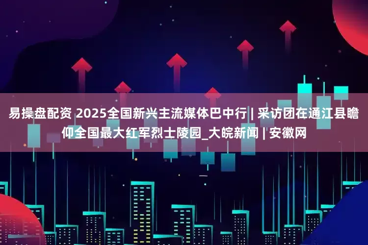 易操盘配资 2025全国新兴主流媒体巴中行 | 采访团在通江县瞻仰全国最大红军烈士陵园_大皖新闻 | 安徽网