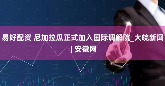 易好配资 尼加拉瓜正式加入国际调解院_大皖新闻 | 安徽网
