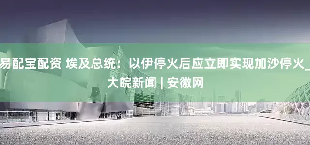 易配宝配资 埃及总统：以伊停火后应立即实现加沙停火_大皖新闻 | 安徽网