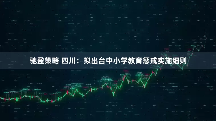 驰盈策略 四川：拟出台中小学教育惩戒实施细则