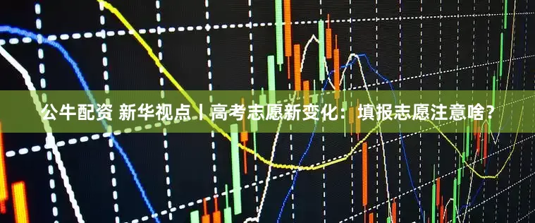 公牛配资 新华视点丨高考志愿新变化：填报志愿注意啥？