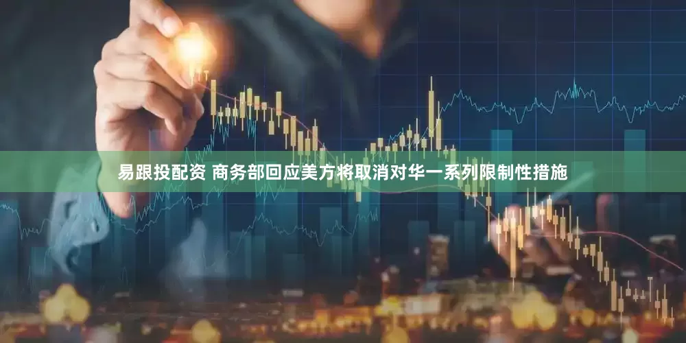 易跟投配资 商务部回应美方将取消对华一系列限制性措施
