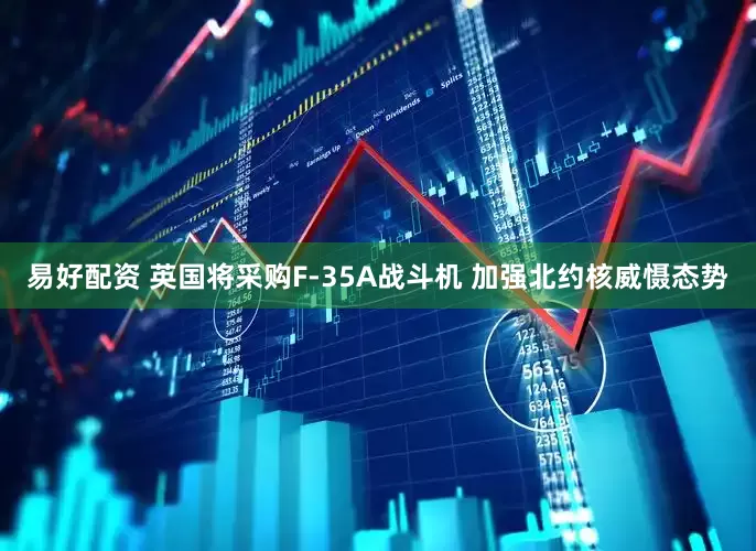 易好配资 英国将采购F-35A战斗机 加强北约核威慑态势