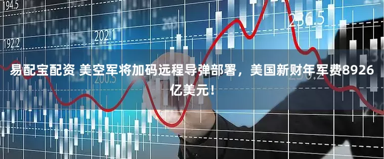 易配宝配资 美空军将加码远程导弹部署，美国新财年军费8926亿美元！