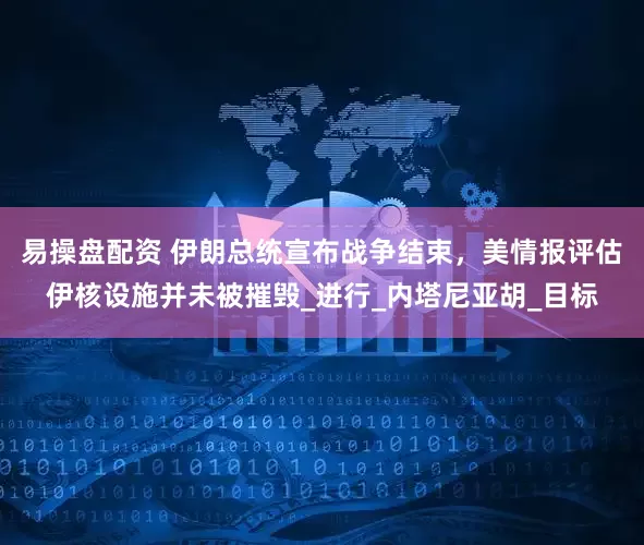 易操盘配资 伊朗总统宣布战争结束，美情报评估伊核设施并未被摧毁_进行_内塔尼亚胡_目标