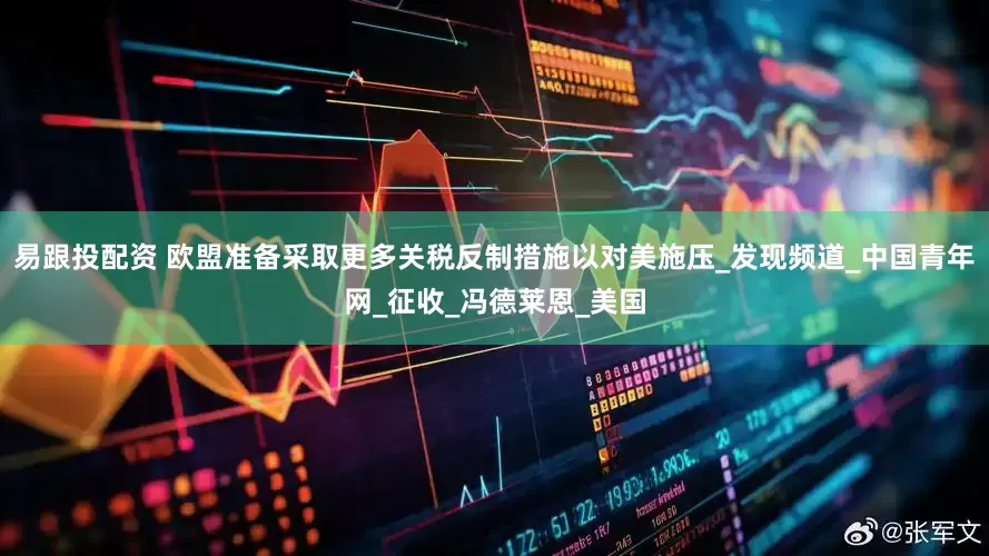 易跟投配资 欧盟准备采取更多关税反制措施以对美施压_发现频道_中国青年网_征收_冯德莱恩_美国