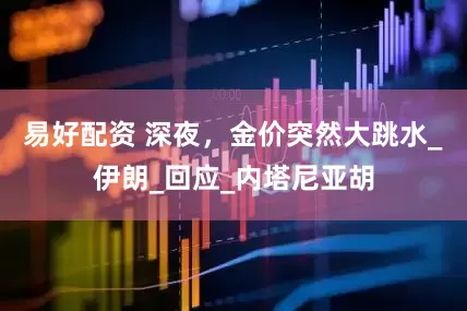 易好配资 深夜，金价突然大跳水_伊朗_回应_内塔尼亚胡