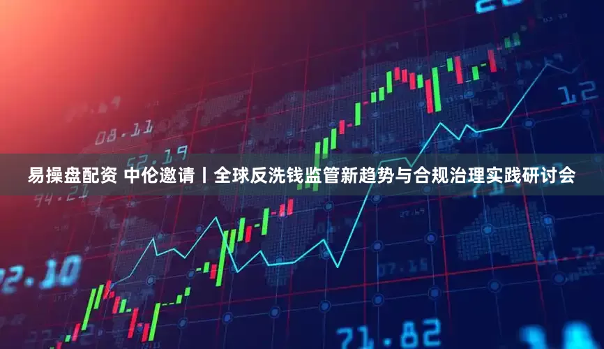 易操盘配资 中伦邀请丨全球反洗钱监管新趋势与合规治理实践研讨会