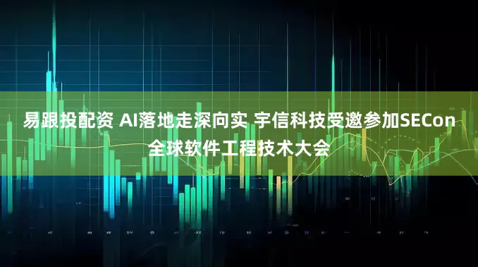 易跟投配资 AI落地走深向实 宇信科技受邀参加SECon全球软件工程技术大会