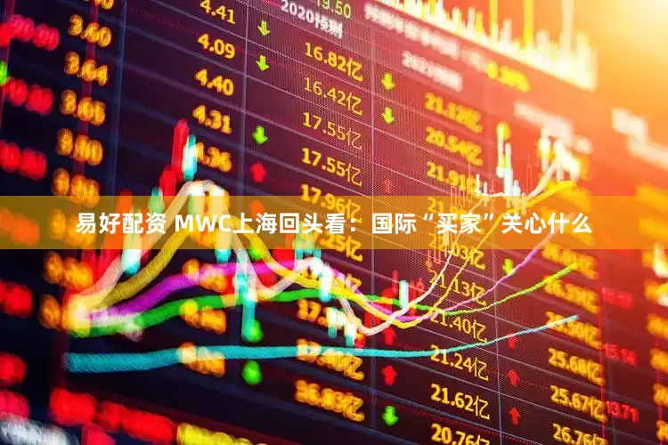 易好配资 MWC上海回头看：国际“买家”关心什么
