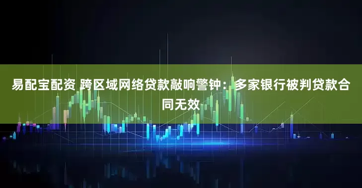 易配宝配资 跨区域网络贷款敲响警钟：多家银行被判贷款合同无效