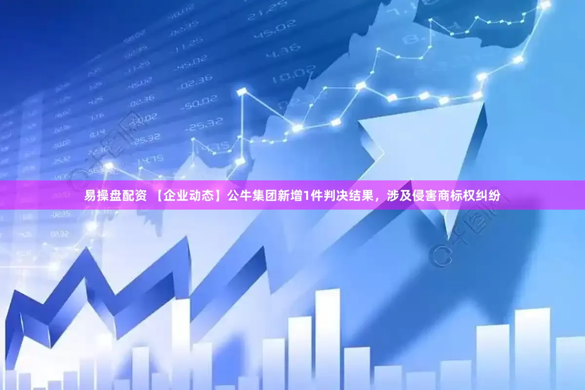 易操盘配资 【企业动态】公牛集团新增1件判决结果，涉及侵害商标权纠纷