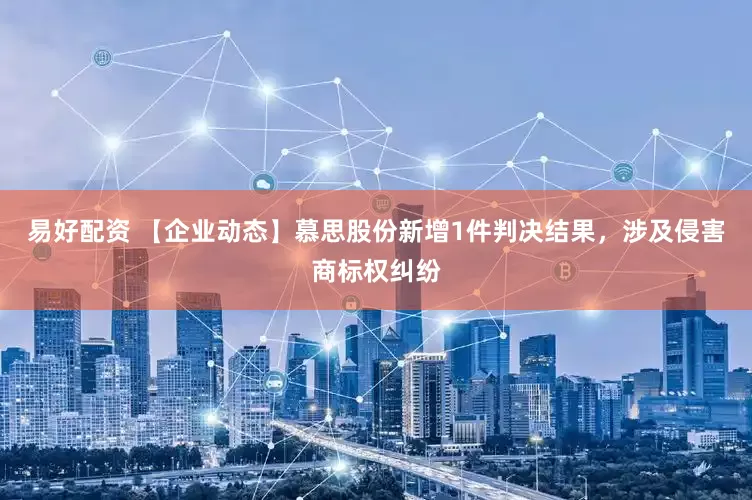 易好配资 【企业动态】慕思股份新增1件判决结果，涉及侵害商标权纠纷