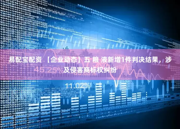 易配宝配资 【企业动态】五 粮 液新增1件判决结果，涉及侵害商标权纠纷