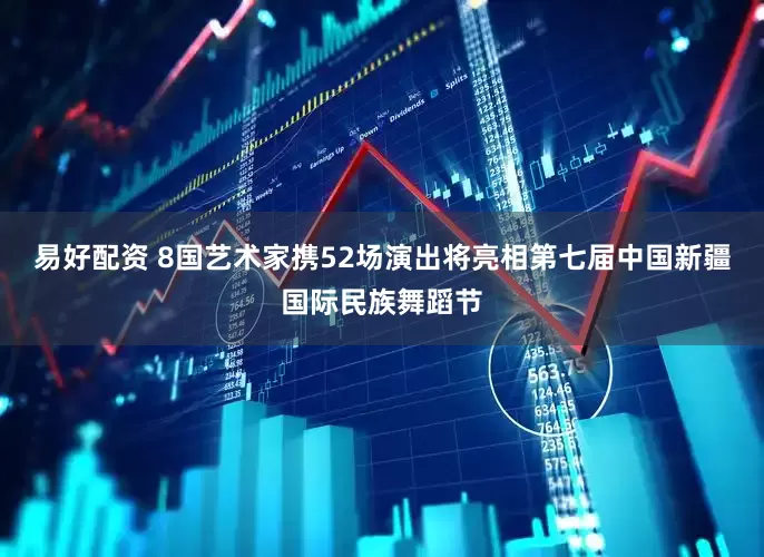 易好配资 8国艺术家携52场演出将亮相第七届中国新疆国际民族舞蹈节
