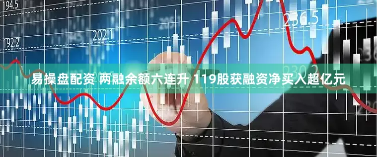 易操盘配资 两融余额六连升 119股获融资净买入超亿元