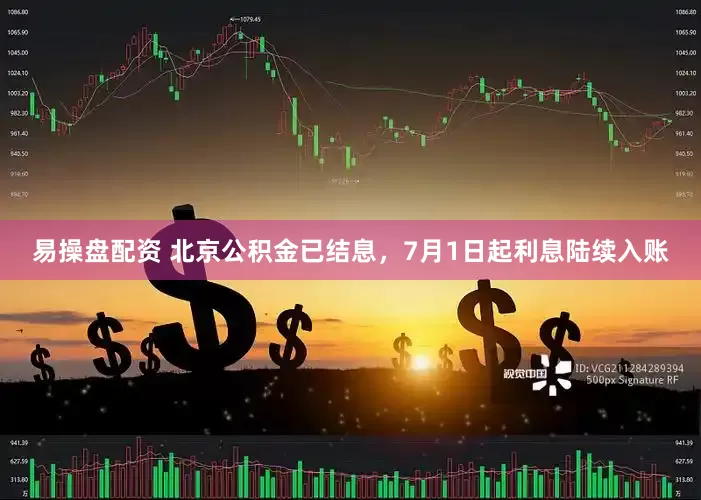 易操盘配资 北京公积金已结息，7月1日起利息陆续入账