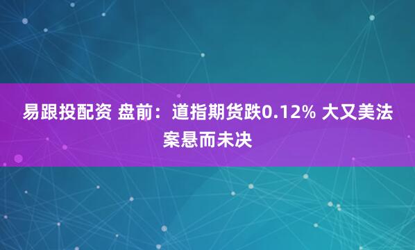 易跟投配资 盘前：道指期货跌0.12% 大又美法案悬而未决