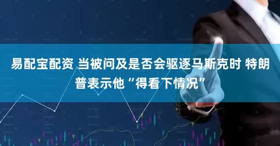 易配宝配资 当被问及是否会驱逐马斯克时 特朗普表示他“得看下情况”