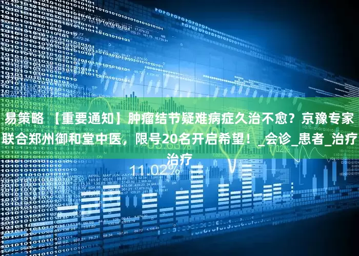 易策略 【重要通知】肿瘤结节疑难病症久治不愈？京豫专家联合郑州御和堂中医，限号20名开启希望！_会诊_患者_治疗