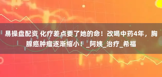 易操盘配资 化疗差点要了她的命！改喝中药4年，胸腺癌肿瘤逐渐缩小！_阿姨_治疗_希福
