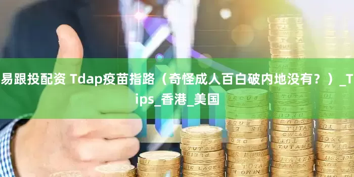 易跟投配资 Tdap疫苗指路（奇怪成人百白破内地没有？）_Tips_香港_美国