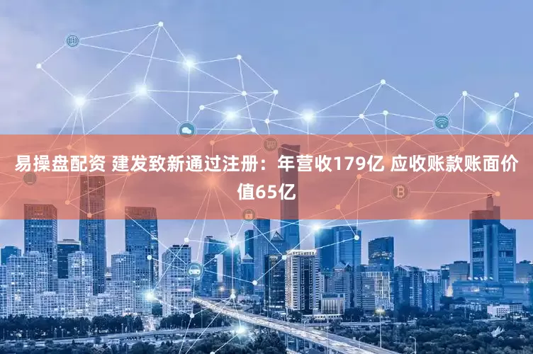 易操盘配资 建发致新通过注册：年营收179亿 应收账款账面价值65亿
