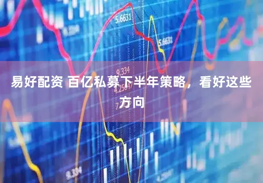 易好配资 百亿私募下半年策略，看好这些方向