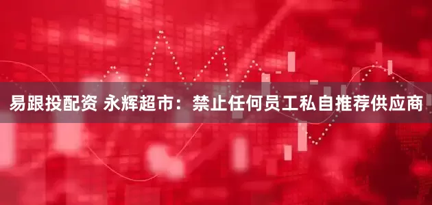 易跟投配资 永辉超市：禁止任何员工私自推荐供应商