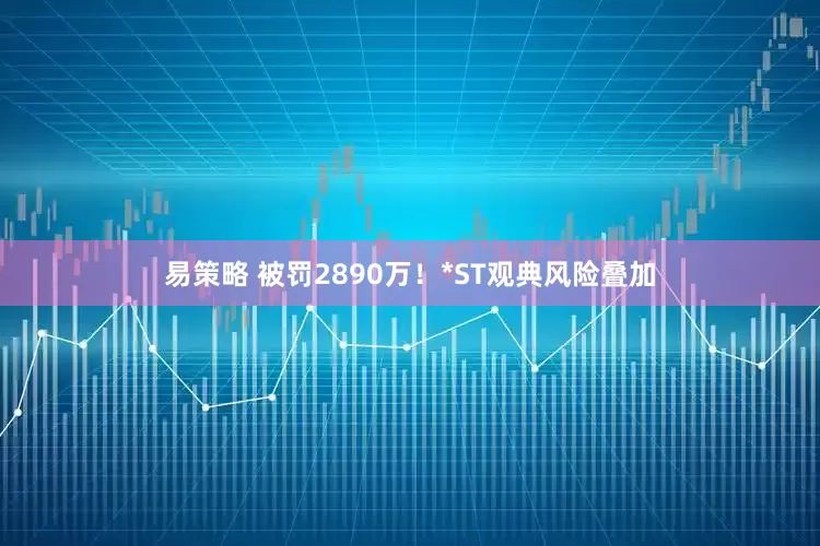易策略 被罚2890万！*ST观典风险叠加