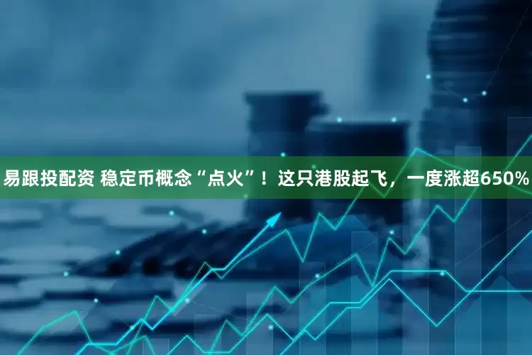 易跟投配资 稳定币概念“点火”！这只港股起飞，一度涨超650%