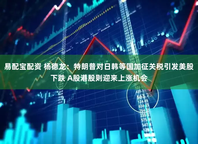 易配宝配资 杨德龙：特朗普对日韩等国加征关税引发美股下跌 A股港股则迎来上涨机会