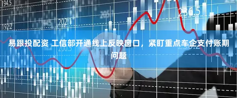 易跟投配资 工信部开通线上反映窗口，紧盯重点车企支付账期问题