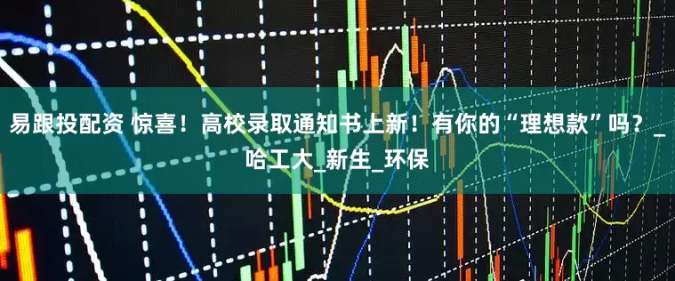 易跟投配资 惊喜！高校录取通知书上新！有你的“理想款”吗？_哈工大_新生_环保