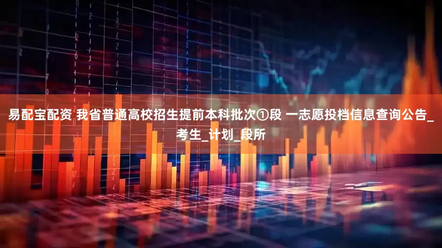 易配宝配资 我省普通高校招生提前本科批次①段 一志愿投档信息查询公告_考生_计划_段所