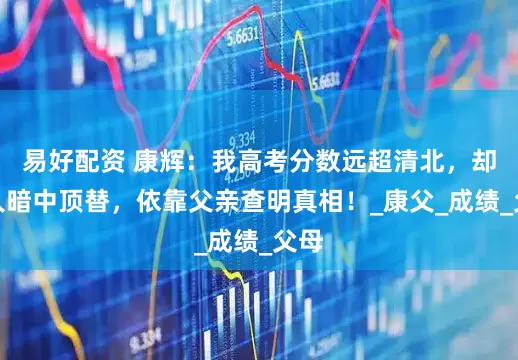 易好配资 康辉：我高考分数远超清北，却被人暗中顶替，依靠父亲查明真相！_康父_成绩_父母