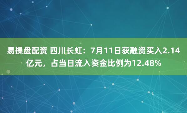 易操盘配资 四川长虹：7月11日获融资买入2.14亿元，占当日流入资金比例为12.48%