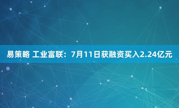 易策略 工业富联：7月11日获融资买入2.24亿元