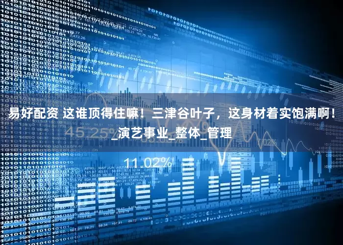 易好配资 这谁顶得住嘛！三津谷叶子，这身材着实饱满啊！_演艺事业_整体_管理