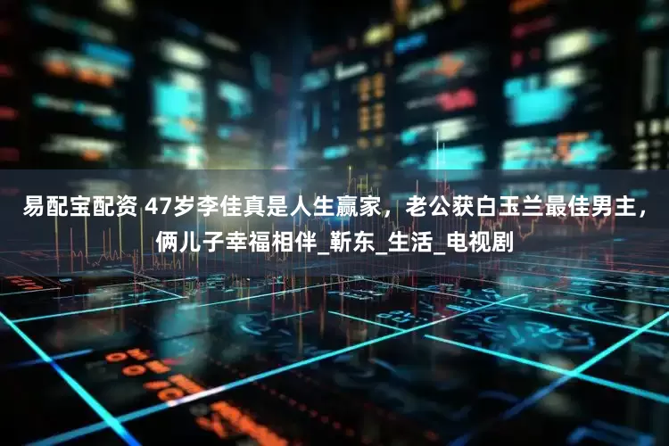 易配宝配资 47岁李佳真是人生赢家，老公获白玉兰最佳男主，俩儿子幸福相伴_靳东_生活_电视剧