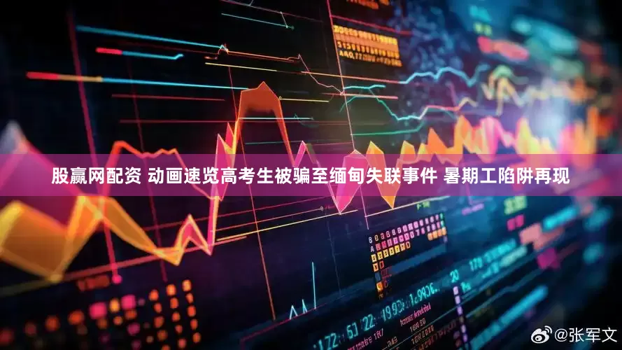 股赢网配资 动画速览高考生被骗至缅甸失联事件 暑期工陷阱再现