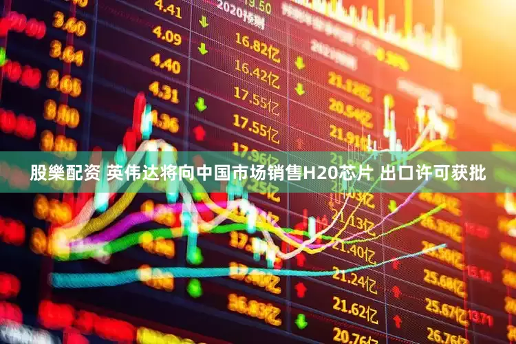 股樂配资 英伟达将向中国市场销售H20芯片 出口许可获批