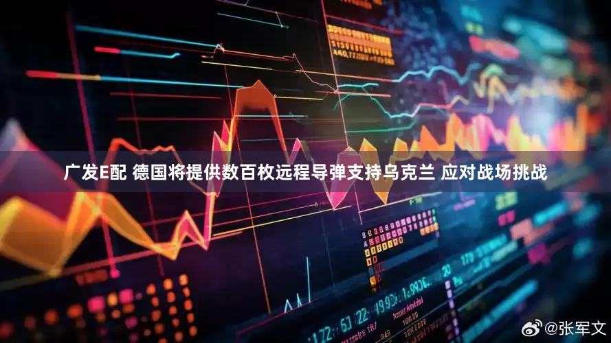 广发E配 德国将提供数百枚远程导弹支持乌克兰 应对战场挑战