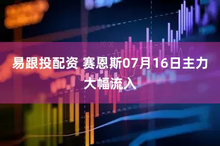 易跟投配资 赛恩斯07月16日主力大幅流入
