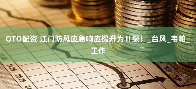 OTO配资 江门防风应急响应提升为Ⅱ级！_台风_韦帕_工作