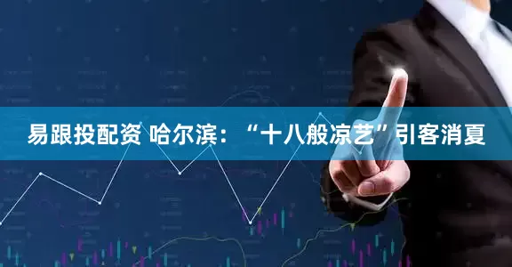 易跟投配资 哈尔滨：“十八般凉艺”引客消夏