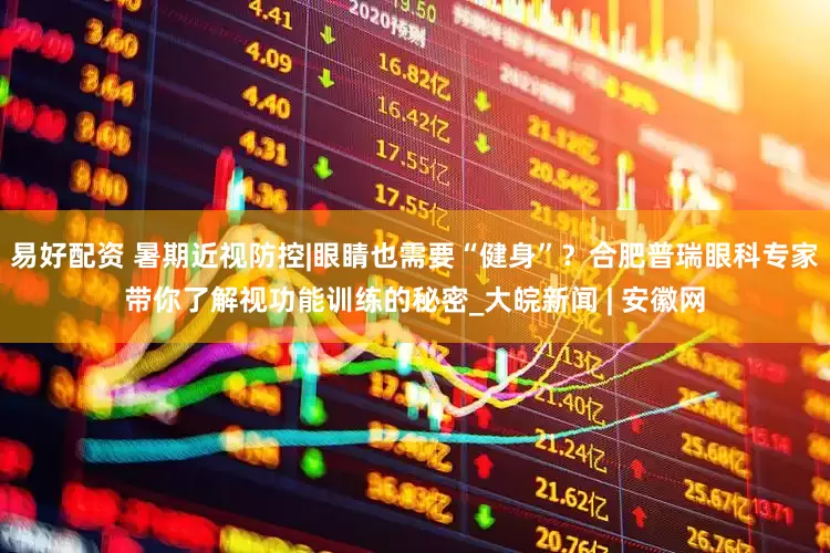 易好配资 暑期近视防控|眼睛也需要“健身”？合肥普瑞眼科专家带你了解视功能训练的秘密_大皖新闻 | 安徽网