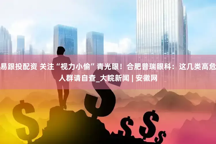 易跟投配资 关注“视力小偷”青光眼！合肥普瑞眼科：这几类高危人群请自查_大皖新闻 | 安徽网