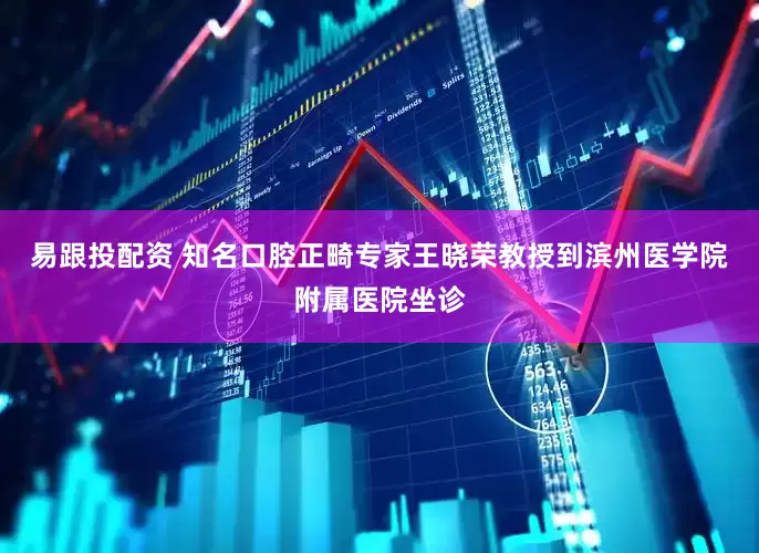 易跟投配资 知名口腔正畸专家王晓荣教授到滨州医学院附属医院坐诊