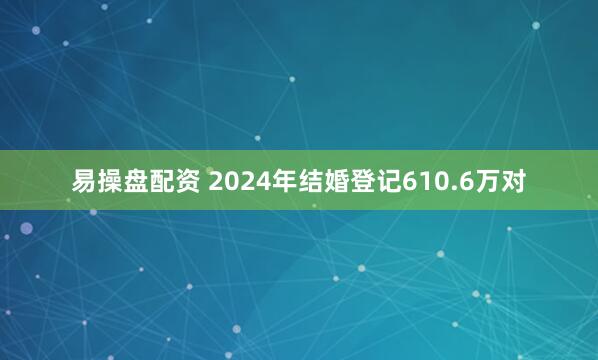 易操盘配资 2024年结婚登记610.6万对